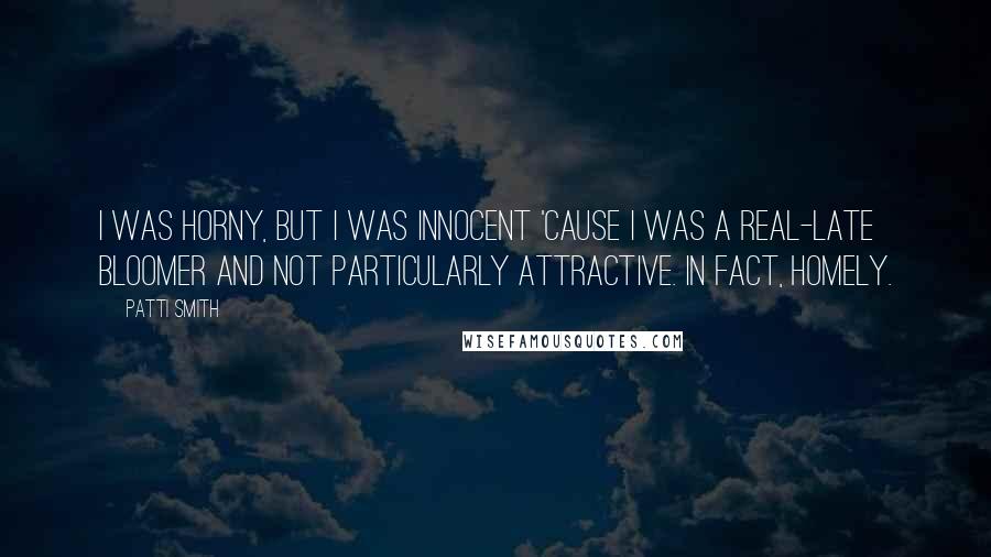 Patti Smith Quotes: I was horny, but I was innocent 'cause I was a real-late bloomer and not particularly attractive. In fact, homely.