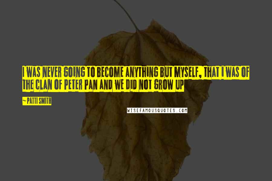 Patti Smith Quotes: I was never going to become anything but myself, that i was of the clan of Peter Pan and we did not grow up