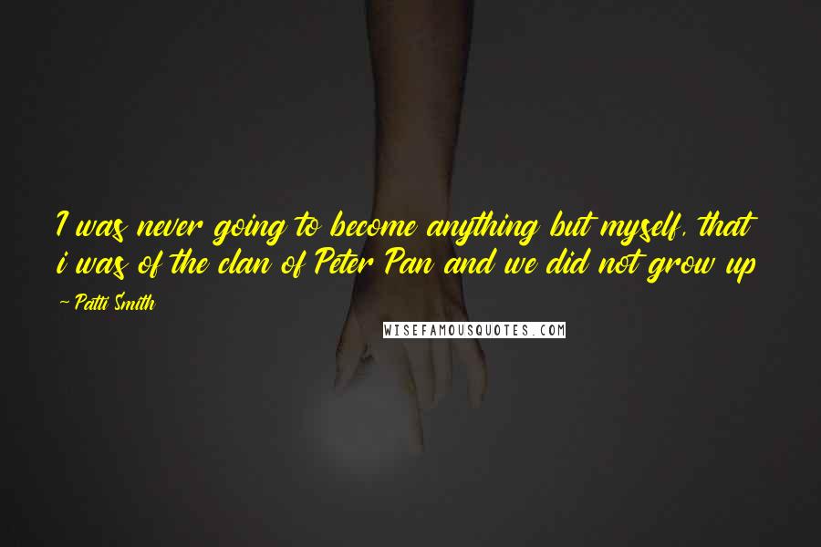 Patti Smith Quotes: I was never going to become anything but myself, that i was of the clan of Peter Pan and we did not grow up