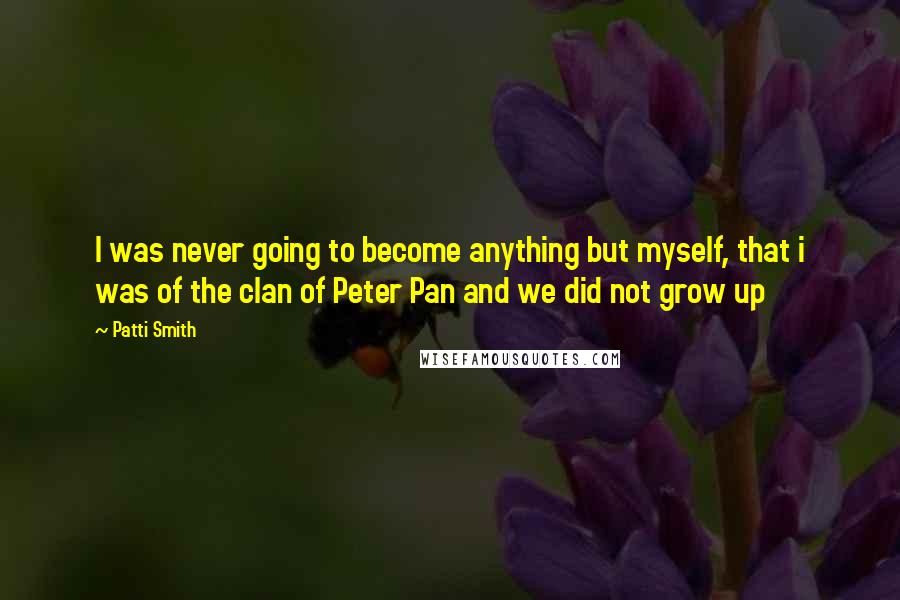 Patti Smith Quotes: I was never going to become anything but myself, that i was of the clan of Peter Pan and we did not grow up