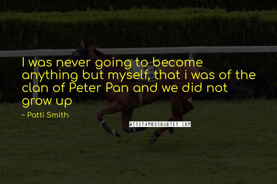 Patti Smith Quotes: I was never going to become anything but myself, that i was of the clan of Peter Pan and we did not grow up