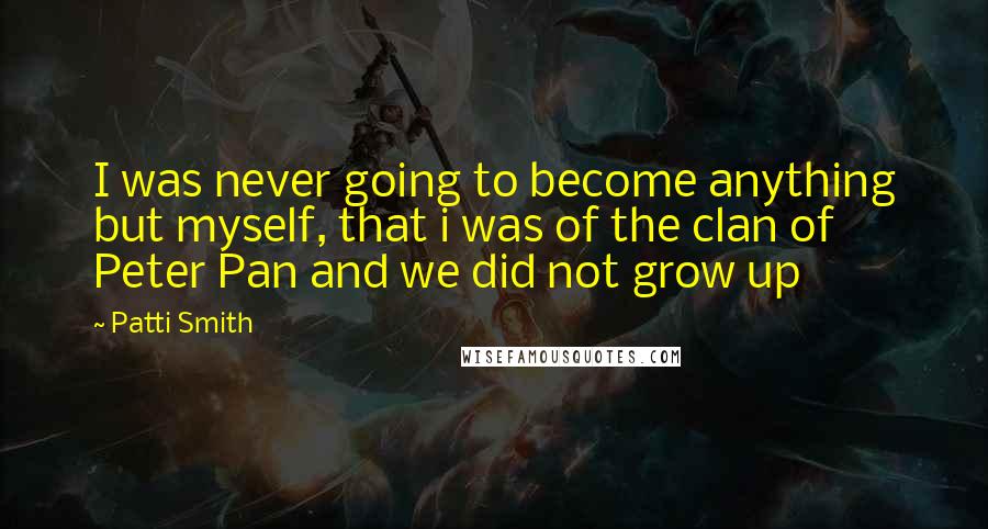 Patti Smith Quotes: I was never going to become anything but myself, that i was of the clan of Peter Pan and we did not grow up