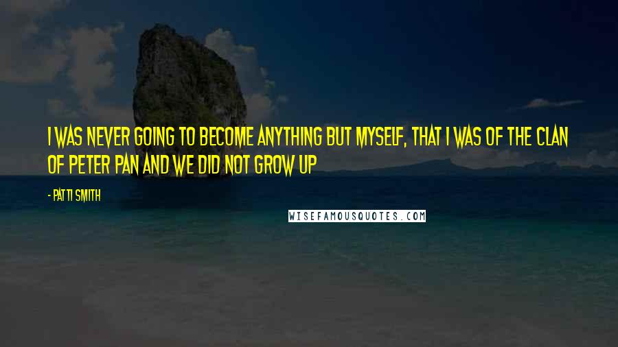 Patti Smith Quotes: I was never going to become anything but myself, that i was of the clan of Peter Pan and we did not grow up