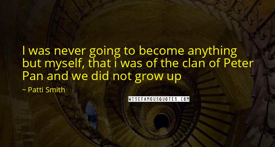 Patti Smith Quotes: I was never going to become anything but myself, that i was of the clan of Peter Pan and we did not grow up