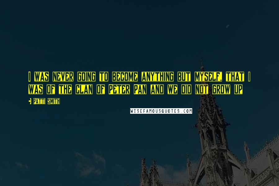 Patti Smith Quotes: I was never going to become anything but myself, that i was of the clan of Peter Pan and we did not grow up