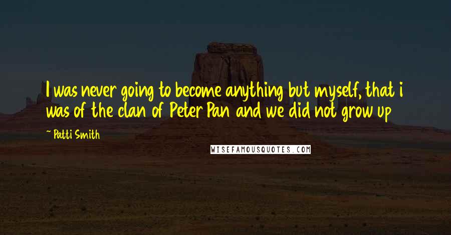 Patti Smith Quotes: I was never going to become anything but myself, that i was of the clan of Peter Pan and we did not grow up