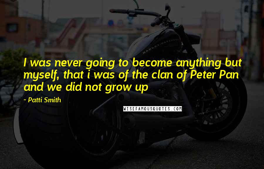 Patti Smith Quotes: I was never going to become anything but myself, that i was of the clan of Peter Pan and we did not grow up