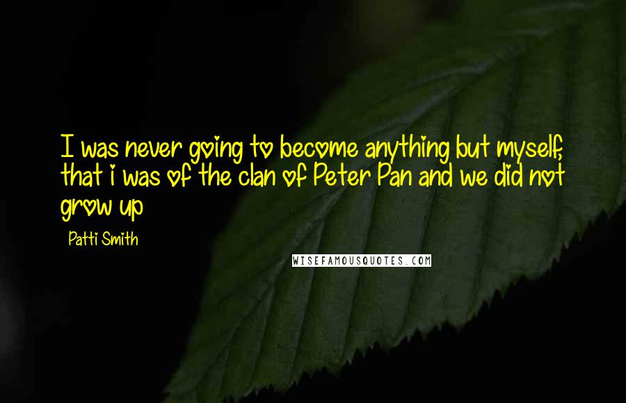 Patti Smith Quotes: I was never going to become anything but myself, that i was of the clan of Peter Pan and we did not grow up