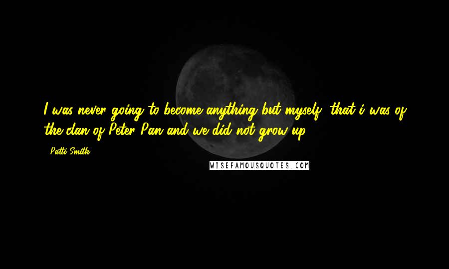 Patti Smith Quotes: I was never going to become anything but myself, that i was of the clan of Peter Pan and we did not grow up