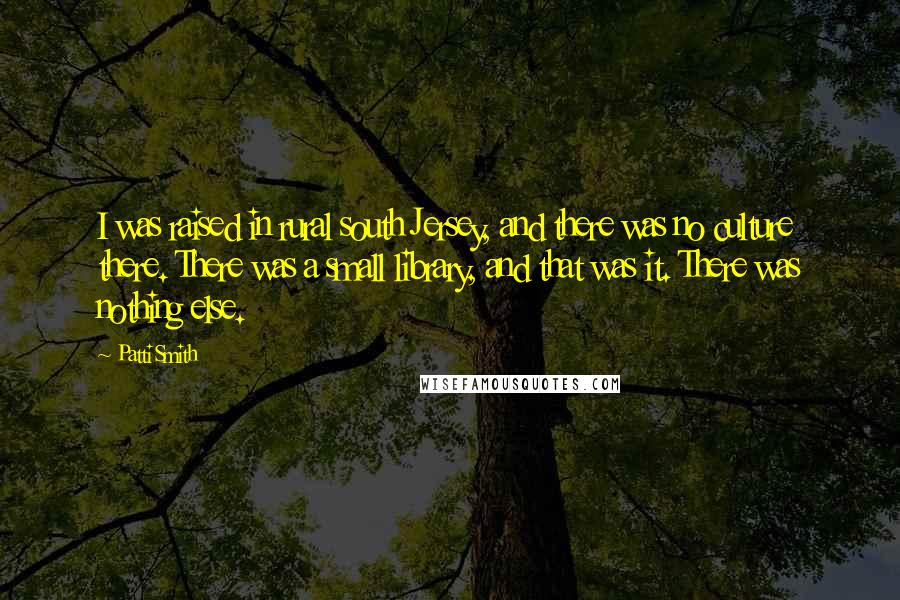 Patti Smith Quotes: I was raised in rural south Jersey, and there was no culture there. There was a small library, and that was it. There was nothing else.