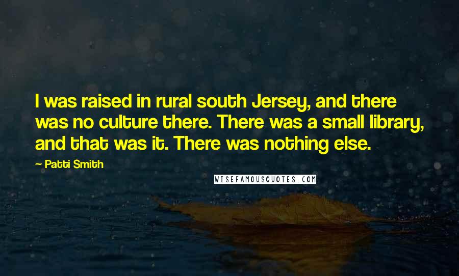 Patti Smith Quotes: I was raised in rural south Jersey, and there was no culture there. There was a small library, and that was it. There was nothing else.