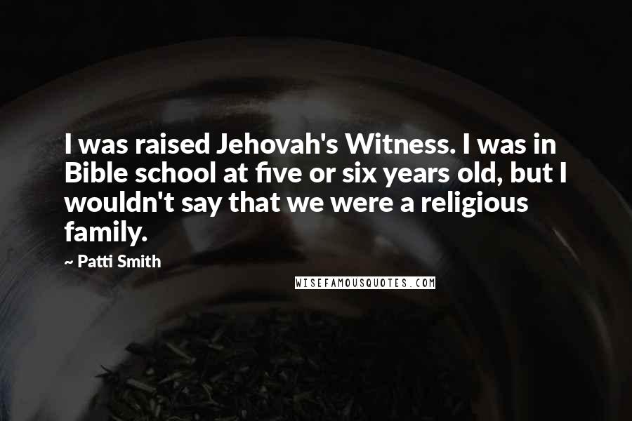 Patti Smith Quotes: I was raised Jehovah's Witness. I was in Bible school at five or six years old, but I wouldn't say that we were a religious family.