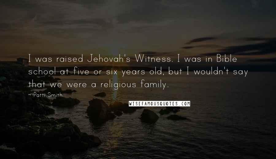 Patti Smith Quotes: I was raised Jehovah's Witness. I was in Bible school at five or six years old, but I wouldn't say that we were a religious family.