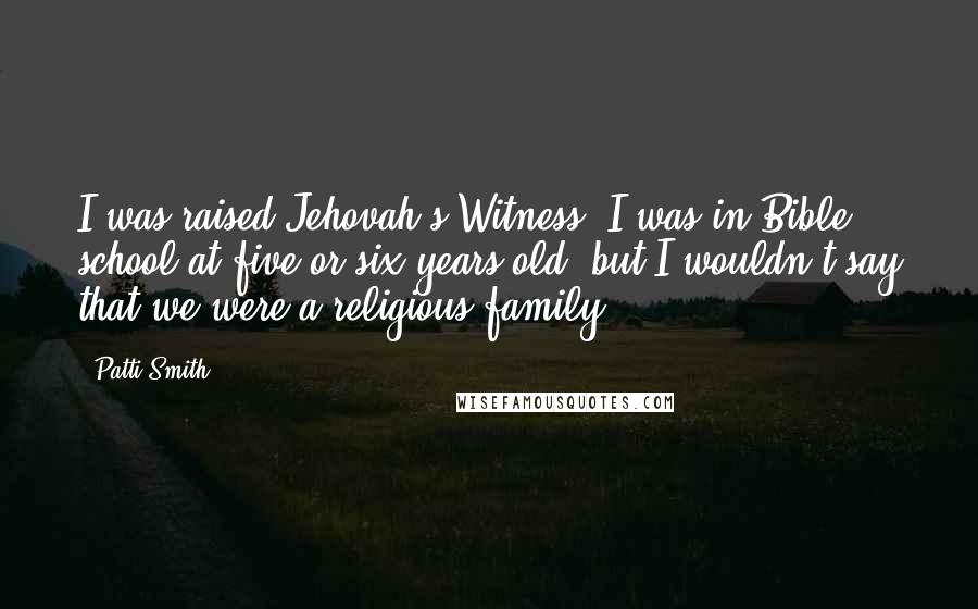 Patti Smith Quotes: I was raised Jehovah's Witness. I was in Bible school at five or six years old, but I wouldn't say that we were a religious family.