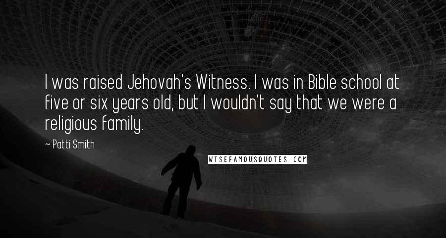 Patti Smith Quotes: I was raised Jehovah's Witness. I was in Bible school at five or six years old, but I wouldn't say that we were a religious family.