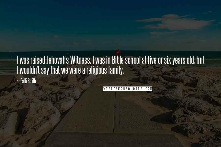 Patti Smith Quotes: I was raised Jehovah's Witness. I was in Bible school at five or six years old, but I wouldn't say that we were a religious family.