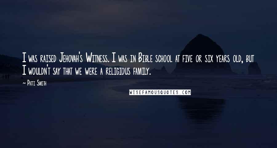 Patti Smith Quotes: I was raised Jehovah's Witness. I was in Bible school at five or six years old, but I wouldn't say that we were a religious family.