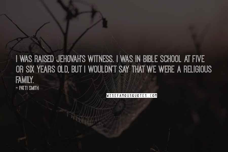 Patti Smith Quotes: I was raised Jehovah's Witness. I was in Bible school at five or six years old, but I wouldn't say that we were a religious family.