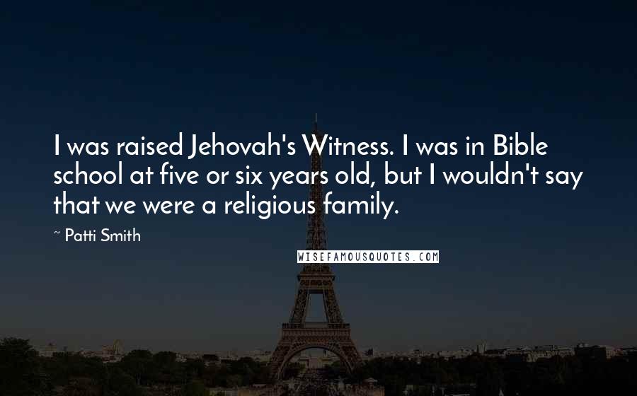 Patti Smith Quotes: I was raised Jehovah's Witness. I was in Bible school at five or six years old, but I wouldn't say that we were a religious family.