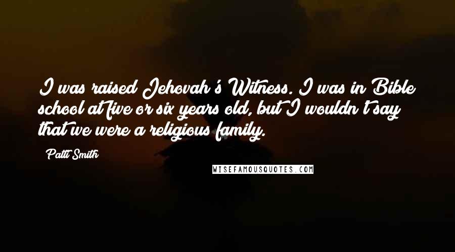 Patti Smith Quotes: I was raised Jehovah's Witness. I was in Bible school at five or six years old, but I wouldn't say that we were a religious family.