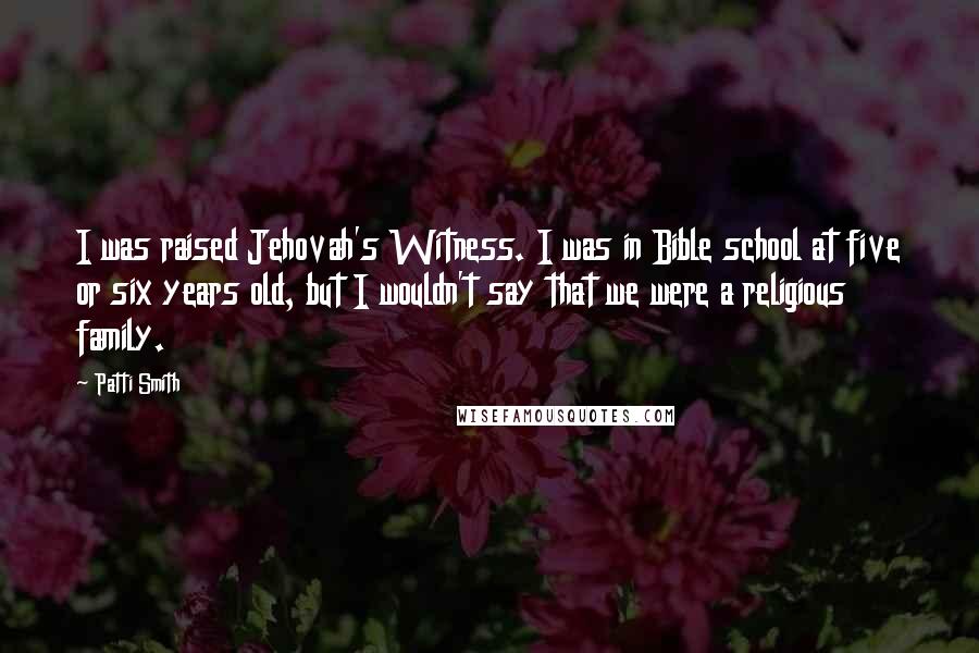 Patti Smith Quotes: I was raised Jehovah's Witness. I was in Bible school at five or six years old, but I wouldn't say that we were a religious family.