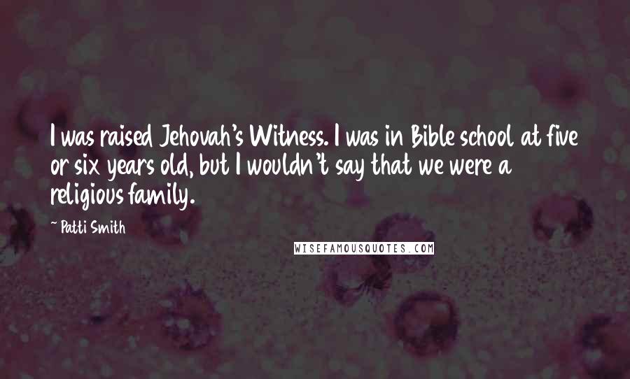 Patti Smith Quotes: I was raised Jehovah's Witness. I was in Bible school at five or six years old, but I wouldn't say that we were a religious family.