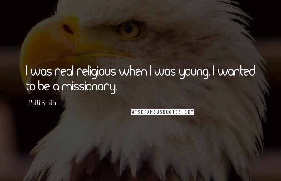 Patti Smith Quotes: I was real religious when I was young. I wanted to be a missionary.