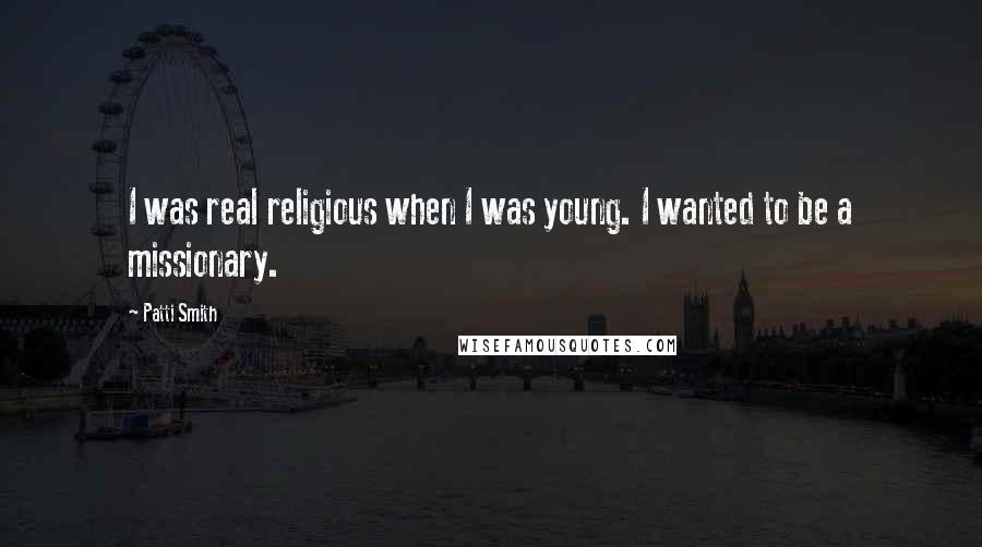 Patti Smith Quotes: I was real religious when I was young. I wanted to be a missionary.
