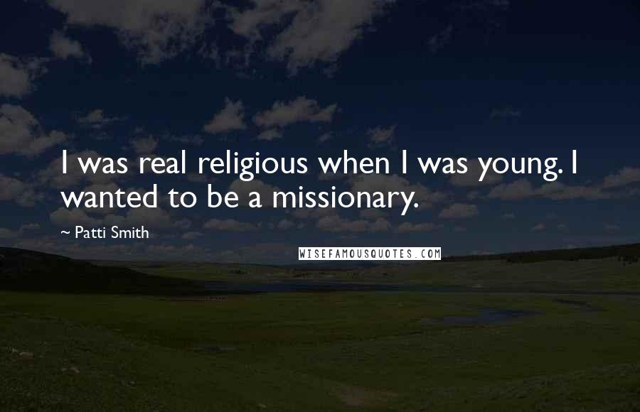 Patti Smith Quotes: I was real religious when I was young. I wanted to be a missionary.