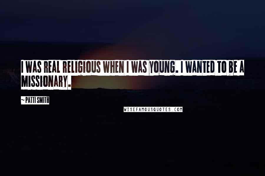 Patti Smith Quotes: I was real religious when I was young. I wanted to be a missionary.