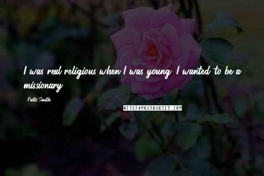 Patti Smith Quotes: I was real religious when I was young. I wanted to be a missionary.