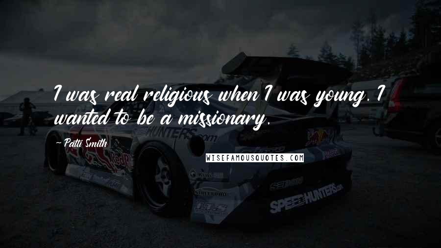 Patti Smith Quotes: I was real religious when I was young. I wanted to be a missionary.