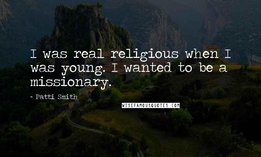Patti Smith Quotes: I was real religious when I was young. I wanted to be a missionary.