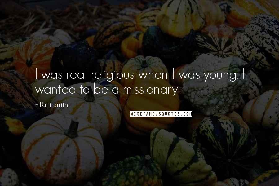 Patti Smith Quotes: I was real religious when I was young. I wanted to be a missionary.