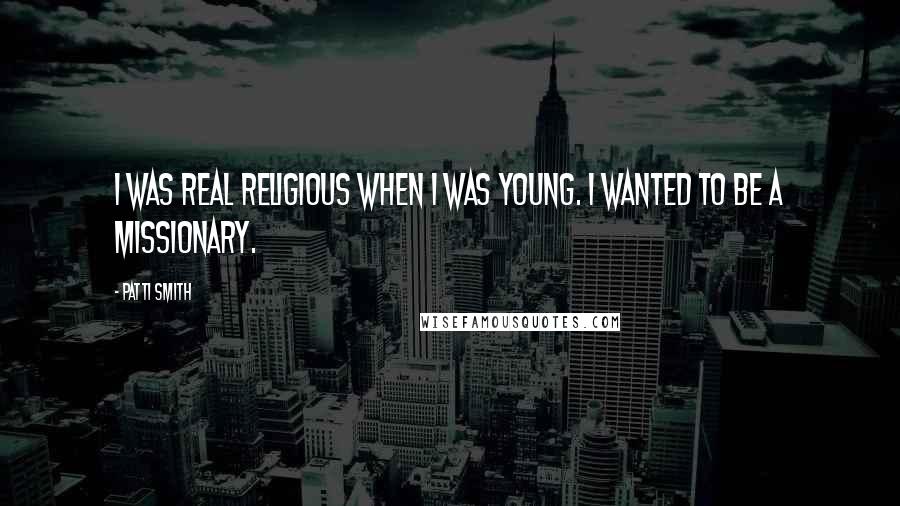 Patti Smith Quotes: I was real religious when I was young. I wanted to be a missionary.