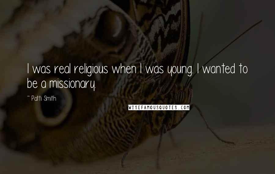 Patti Smith Quotes: I was real religious when I was young. I wanted to be a missionary.