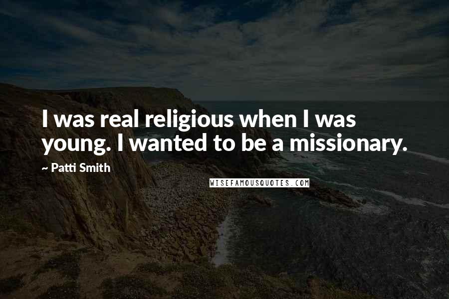 Patti Smith Quotes: I was real religious when I was young. I wanted to be a missionary.