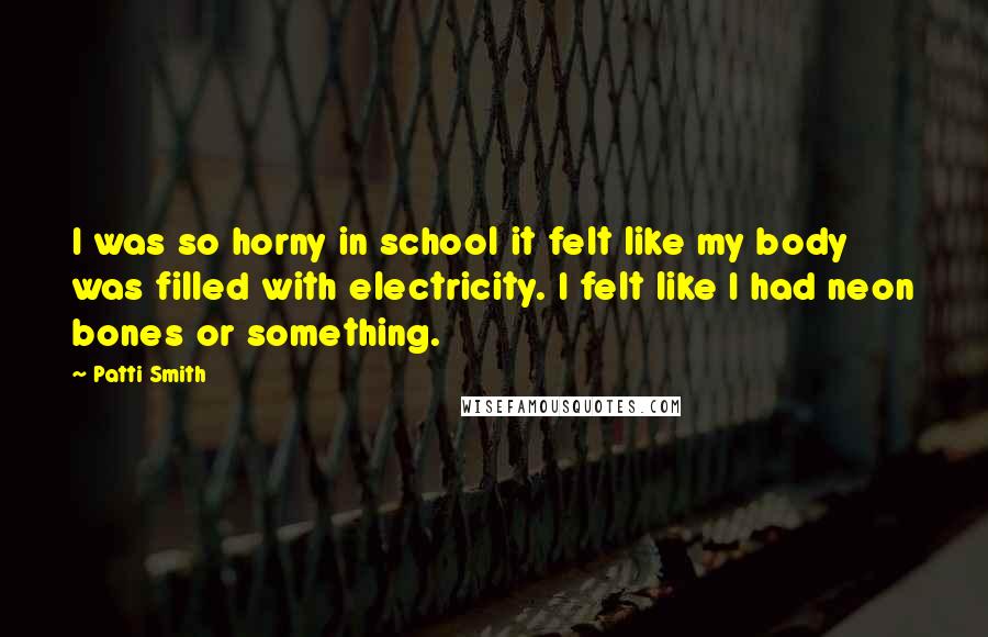 Patti Smith Quotes: I was so horny in school it felt like my body was filled with electricity. I felt like I had neon bones or something.