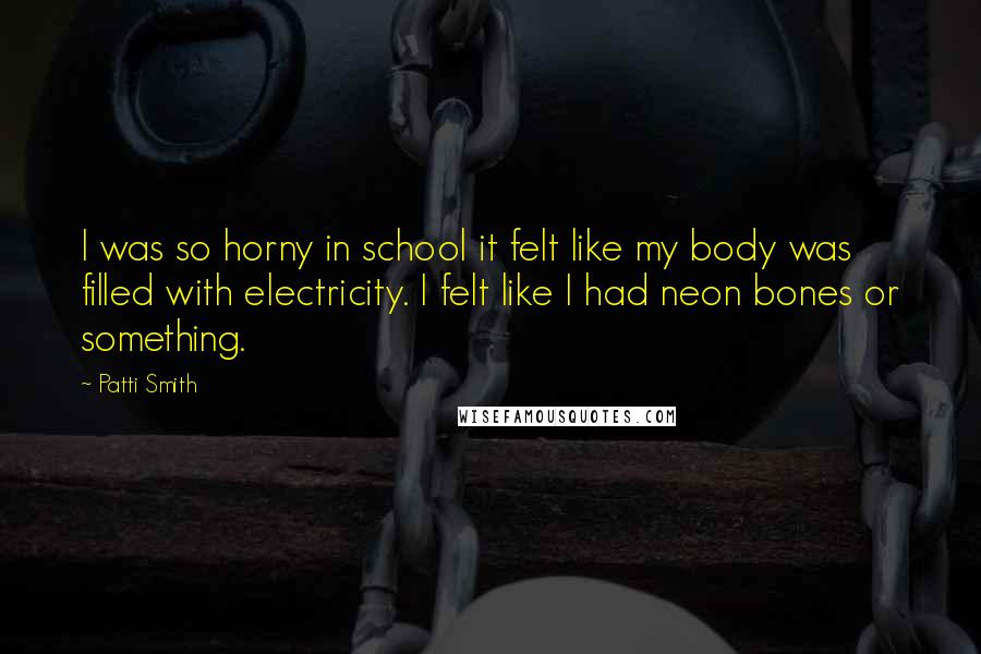 Patti Smith Quotes: I was so horny in school it felt like my body was filled with electricity. I felt like I had neon bones or something.
