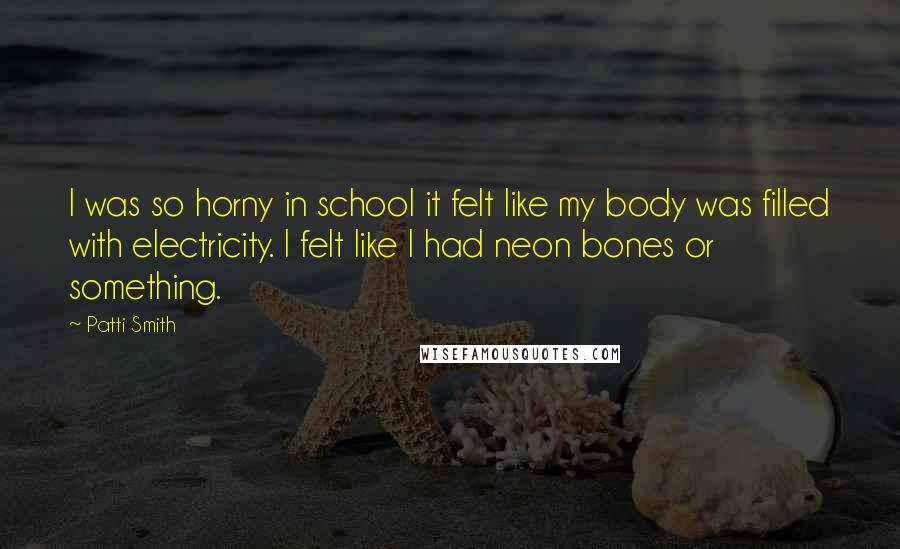 Patti Smith Quotes: I was so horny in school it felt like my body was filled with electricity. I felt like I had neon bones or something.