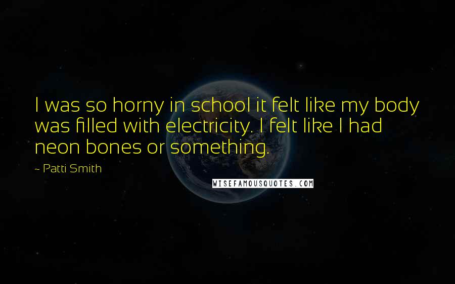 Patti Smith Quotes: I was so horny in school it felt like my body was filled with electricity. I felt like I had neon bones or something.