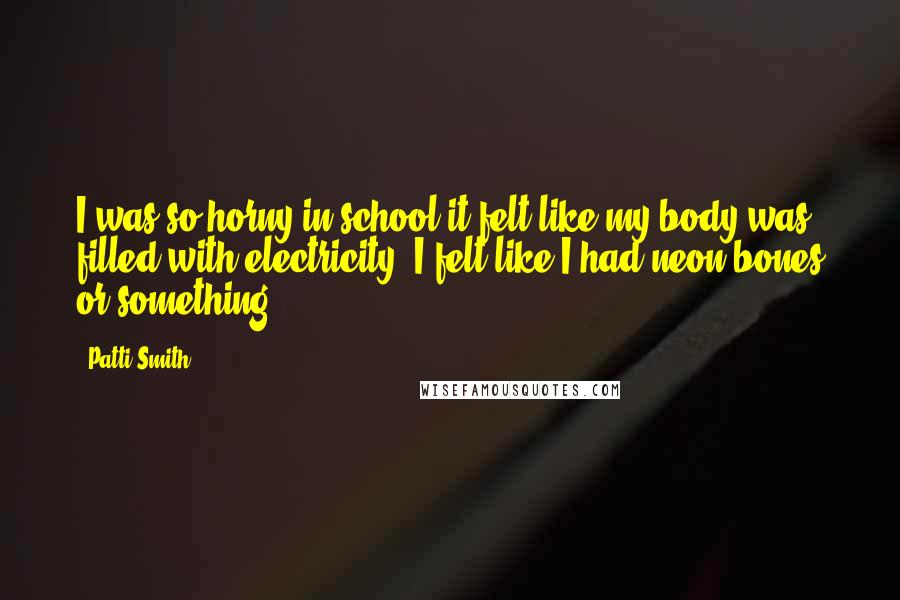 Patti Smith Quotes: I was so horny in school it felt like my body was filled with electricity. I felt like I had neon bones or something.