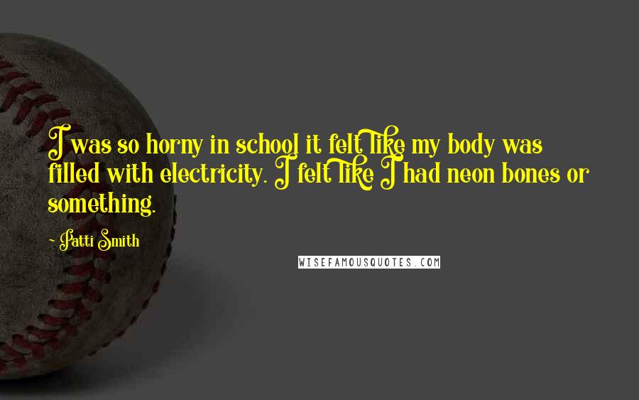 Patti Smith Quotes: I was so horny in school it felt like my body was filled with electricity. I felt like I had neon bones or something.