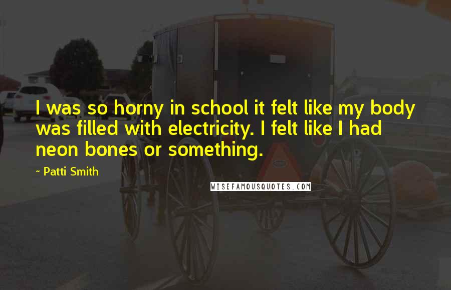 Patti Smith Quotes: I was so horny in school it felt like my body was filled with electricity. I felt like I had neon bones or something.