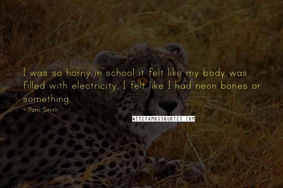 Patti Smith Quotes: I was so horny in school it felt like my body was filled with electricity. I felt like I had neon bones or something.