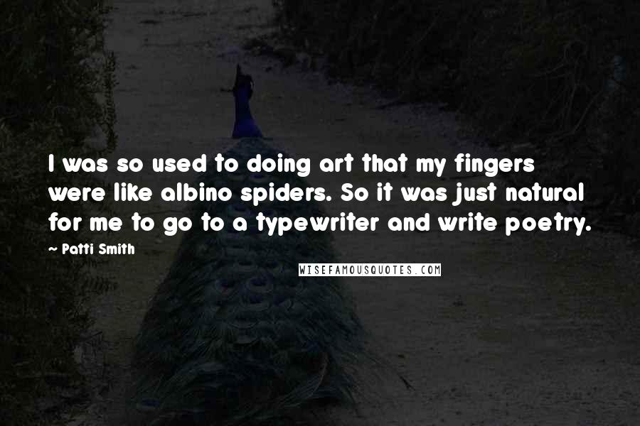 Patti Smith Quotes: I was so used to doing art that my fingers were like albino spiders. So it was just natural for me to go to a typewriter and write poetry.