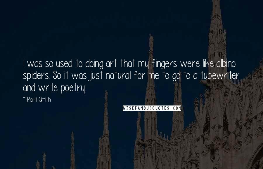 Patti Smith Quotes: I was so used to doing art that my fingers were like albino spiders. So it was just natural for me to go to a typewriter and write poetry.