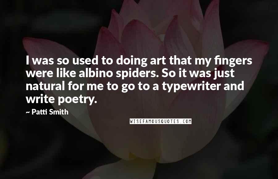 Patti Smith Quotes: I was so used to doing art that my fingers were like albino spiders. So it was just natural for me to go to a typewriter and write poetry.