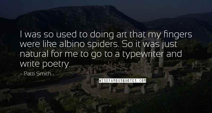 Patti Smith Quotes: I was so used to doing art that my fingers were like albino spiders. So it was just natural for me to go to a typewriter and write poetry.