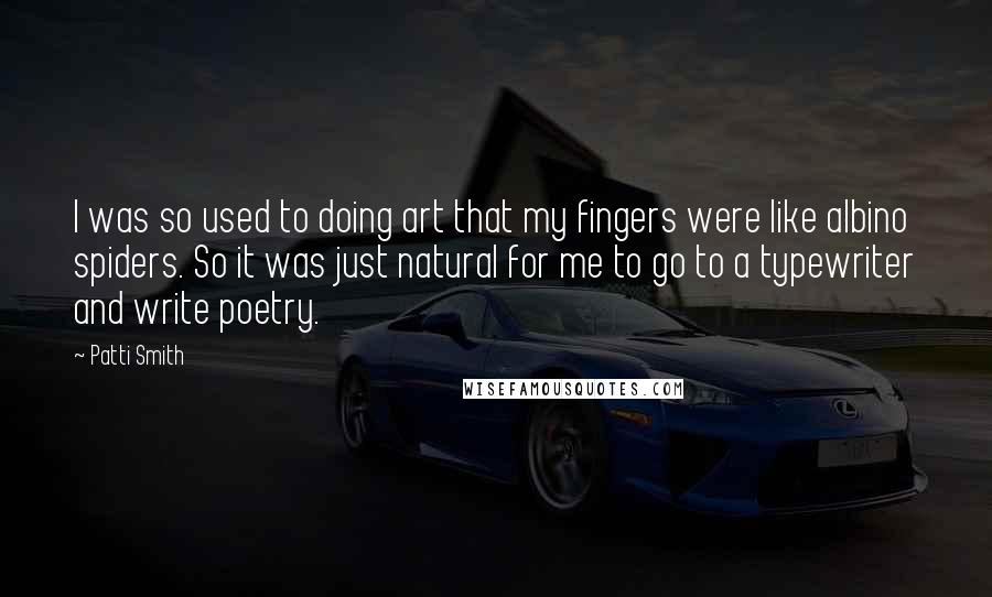 Patti Smith Quotes: I was so used to doing art that my fingers were like albino spiders. So it was just natural for me to go to a typewriter and write poetry.